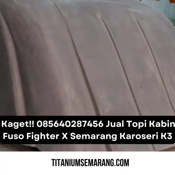 Bikin Kaget!! 085640287456 Jual Topi Kabin Truk Fuso Fighter X Semarang Karoseri K3