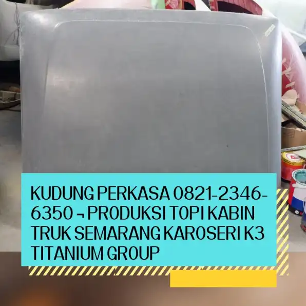 Kudung Perkasa 0821-2346-6350 ¬ Produksi Topi Kabin Truk Semarang Karoseri K3 Titanium Group