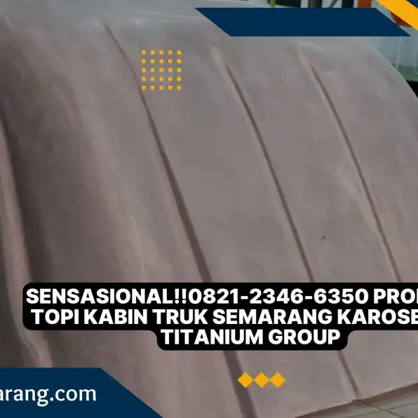 Sensasional!!0821-2346-6350 Produksi Topi Kabin Truk Semarang Karoseri K3 Titanium Group