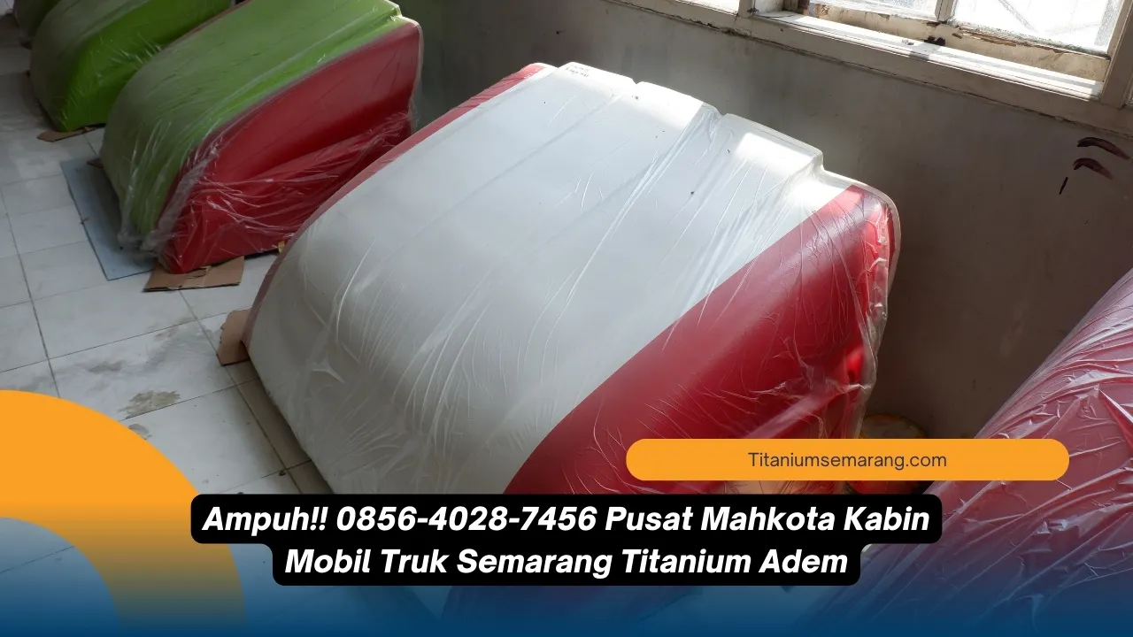 Ampuh!! 0856-4028-7456 Pusat Mahkota Kabin Mobil Truk Semarang Titanium Adem